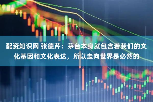 配资知识网 张德芹：茅台本身就包含着我们的文化基因和文化表达，所以走向世界是必然的