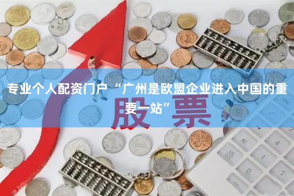 专业个人配资门户 “广州是欧盟企业进入中国的重要一站”