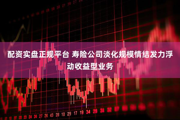 配资实盘正规平台 寿险公司淡化规模情结发力浮动收益型业务