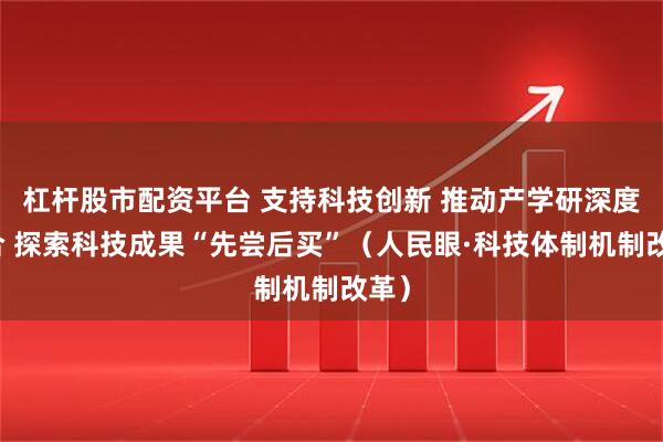 杠杆股市配资平台 支持科技创新 推动产学研深度融合 探索科技成果“先尝后买”（人民眼·科技体制机制改革）