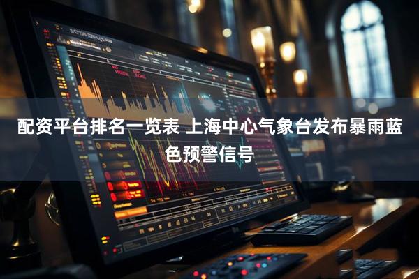 配资平台排名一览表 上海中心气象台发布暴雨蓝色预警信号