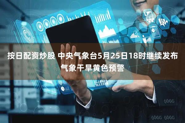 按日配资炒股 中央气象台5月25日18时继续发布气象干旱黄色预警