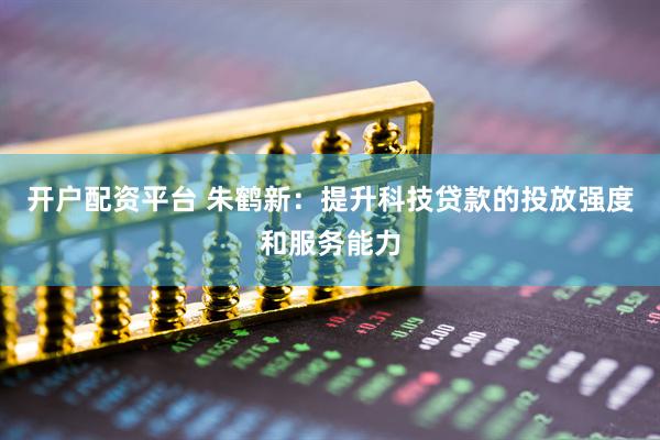 开户配资平台 朱鹤新：提升科技贷款的投放强度和服务能力