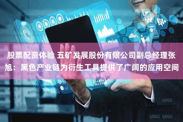 股票配资体验 五矿发展股份有限公司副总经理张旭：黑色产业链为衍生工具提供了广阔的应用空间