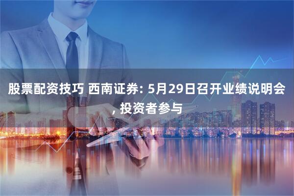股票配资技巧 西南证券: 5月29日召开业绩说明会, 投资者参与