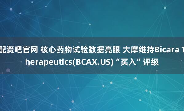配资吧官网 核心药物试验数据亮眼 大摩维持Bicara Therapeutics(BCAX.US)“买入”评级