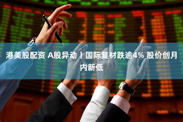港美股配资 A股异动丨国际复材跌逾4% 股价创月内新低