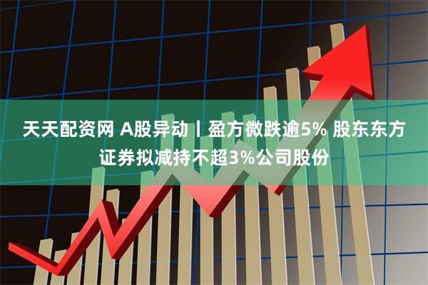 天天配资网 A股异动丨盈方微跌逾5% 股东东方证券拟减持不超3%公司股份