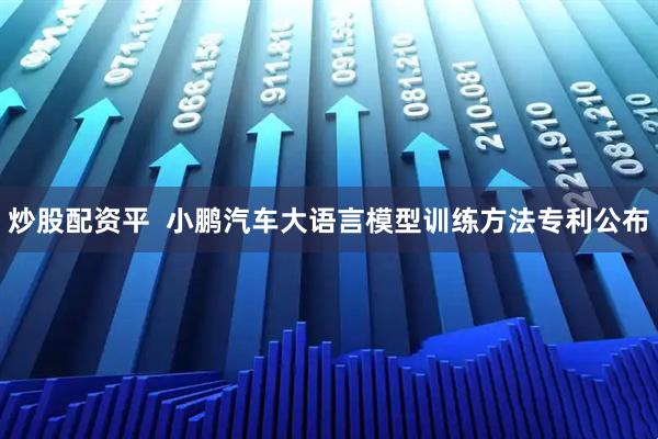 炒股配资平  小鹏汽车大语言模型训练方法专利公布