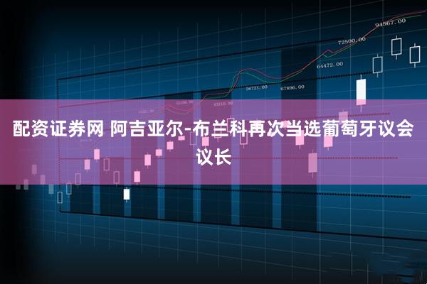 配资证券网 阿吉亚尔-布兰科再次当选葡萄牙议会议长