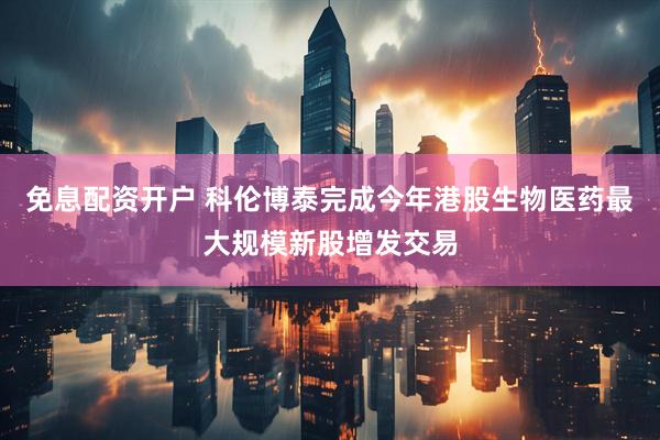 免息配资开户 科伦博泰完成今年港股生物医药最大规模新股增发交易