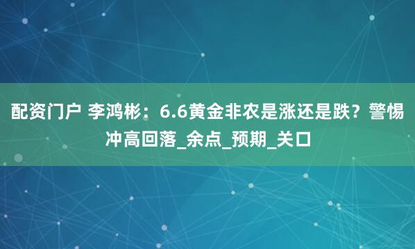 配资门户 李鸿彬：6.6黄金非农是涨还是跌？警惕冲高回落_余点_预期_关口