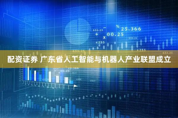 配资证券 广东省人工智能与机器人产业联盟成立