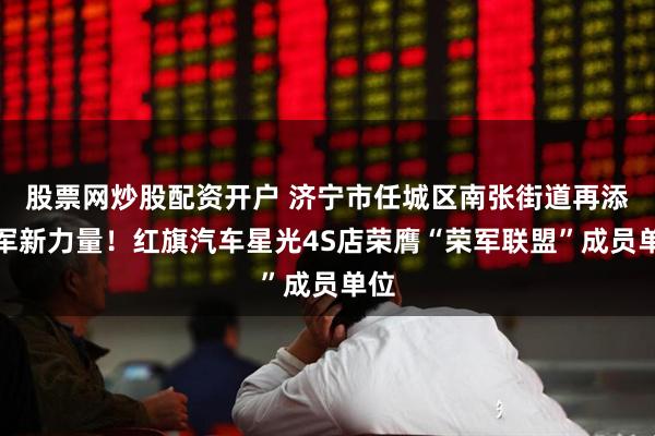 股票网炒股配资开户 济宁市任城区南张街道再添拥军新力量！红旗汽车星光4S店荣膺“荣军联盟”成员单位