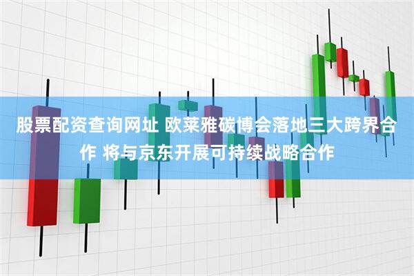 股票配资查询网址 欧莱雅碳博会落地三大跨界合作 将与京东开展可持续战略合作
