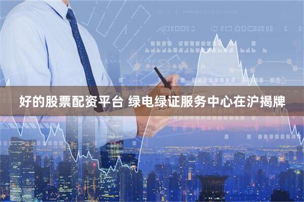 好的股票配资平台 绿电绿证服务中心在沪揭牌