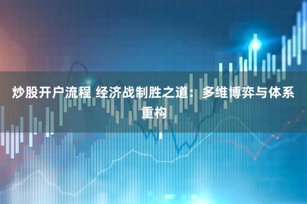 炒股开户流程 经济战制胜之道：多维博弈与体系重构