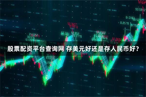股票配资平台查询网 存美元好还是存人民币好？