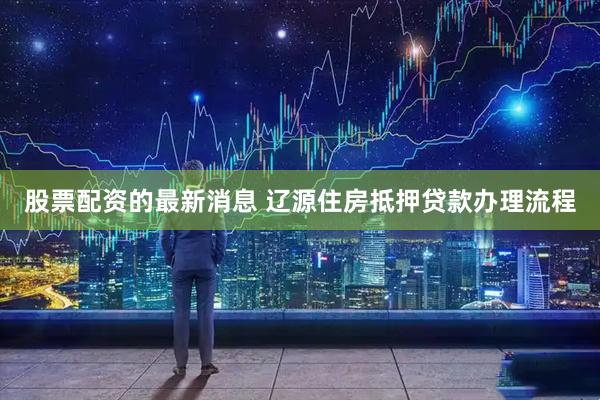股票配资的最新消息 辽源住房抵押贷款办理流程