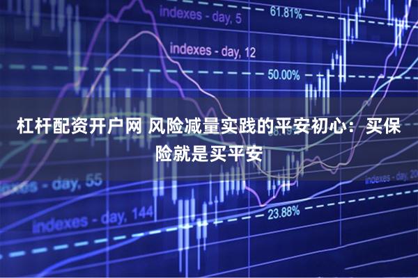 杠杆配资开户网 风险减量实践的平安初心：买保险就是买平安