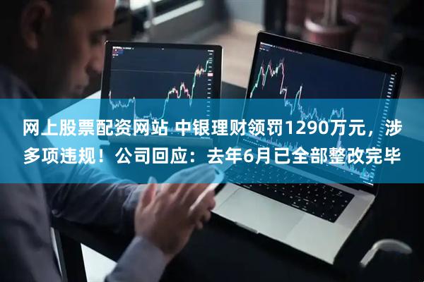 网上股票配资网站 中银理财领罚1290万元，涉多项违规！公司回应：去年6月已全部整改完毕