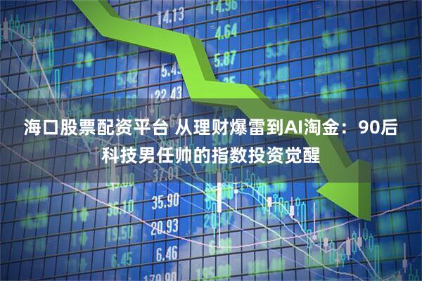 海口股票配资平台 从理财爆雷到AI淘金：90后科技男任帅的指数投资觉醒