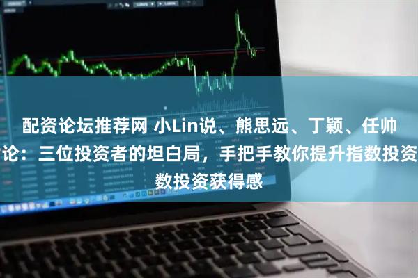 配资论坛推荐网 小Lin说、熊思远、丁颖、任帅圆桌讨论：三位投资者的坦白局，手把手教你提升指数投资获得感