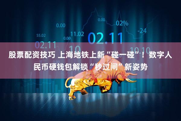 股票配资技巧 上海地铁上新“碰一碰”！数字人民币硬钱包解锁“秒过闸”新姿势
