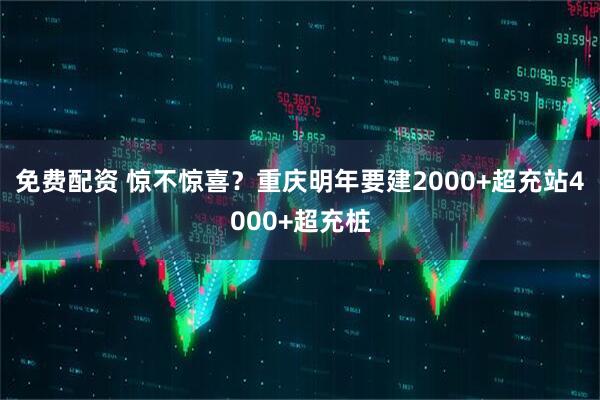 免费配资 惊不惊喜？重庆明年要建2000+超充站4000+超充桩