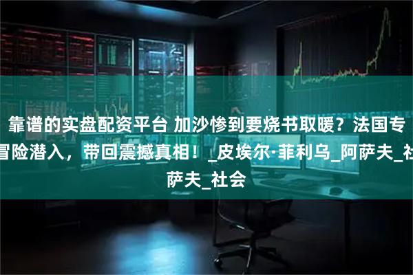 靠谱的实盘配资平台 加沙惨到要烧书取暖？法国专家冒险潜入，带回震撼真相！_皮埃尔·菲利乌_阿萨夫_社会
