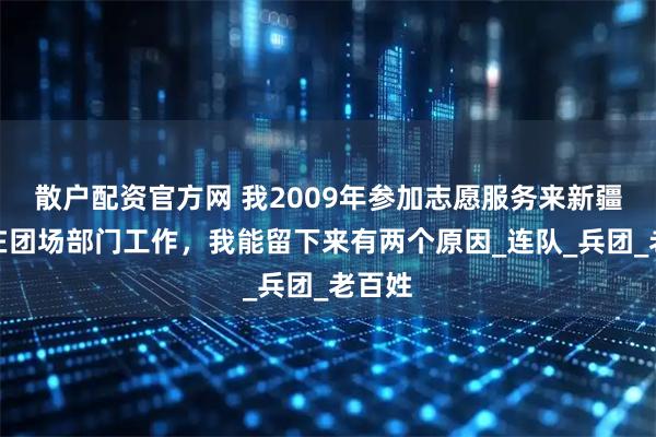 散户配资官方网 我2009年参加志愿服务来新疆，现在团场部门工作，我能留下来有两个原因_连队_兵团_老百姓