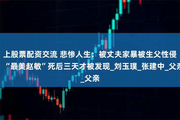 上股票配资交流 悲惨人生：被丈夫家暴被生父性侵，“最美赵敏”死后三天才被发现_刘玉璞_张建中_父亲
