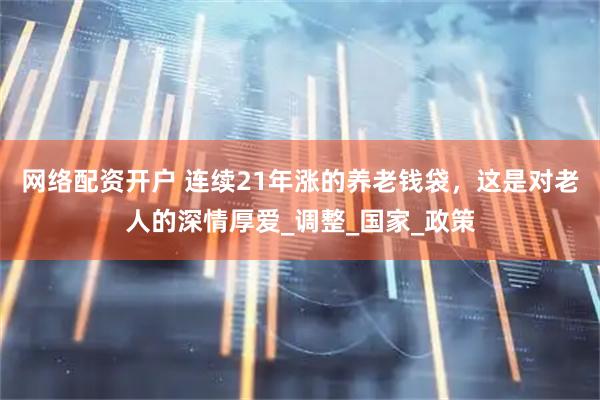 网络配资开户 连续21年涨的养老钱袋，这是对老人的深情厚爱_调整_国家_政策