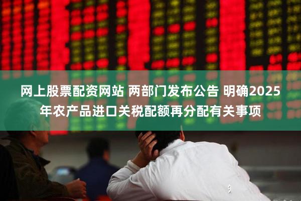 网上股票配资网站 两部门发布公告 明确2025年农产品进口关税配额再分配有关事项