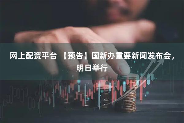 网上配资平台 【预告】国新办重要新闻发布会，明日举行