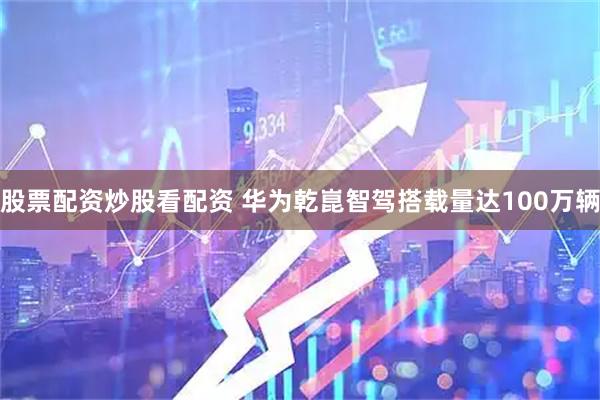 股票配资炒股看配资 华为乾崑智驾搭载量达100万辆