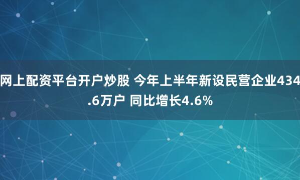 网上配资平台开户炒股 今年上半年新设民营企业434.6万户 同比增长4.6%