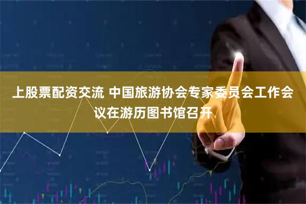 上股票配资交流 中国旅游协会专家委员会工作会议在游历图书馆召开