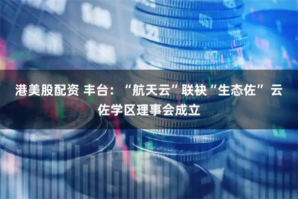 港美股配资 丰台：“航天云”联袂“生态佐” 云佐学区理事会成立