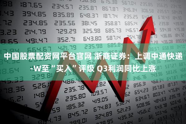 中国股票配资网平台官网 浙商证券：上调中通快递-W至“买入”评级 Q3利润同比上涨