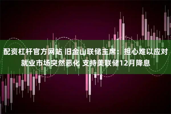 配资杠杆官方网站 旧金山联储主席:担心难以应对就业市场突然恶化 支持美联储12月降息