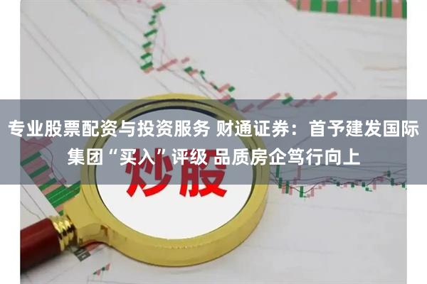 专业股票配资与投资服务 财通证券:首予建发国际集团“买入”评级 品质房企笃行向上