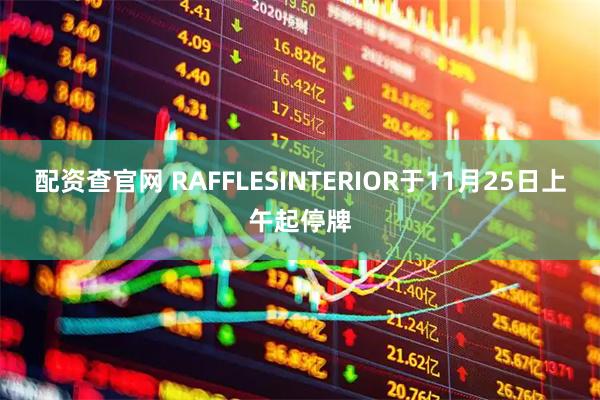 配资查官网 RAFFLESINTERIOR于11月25日上午起停牌
