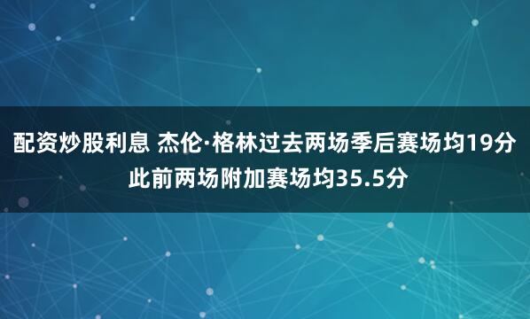 配资炒股利息 杰伦·格林过去两场季后赛场均19分 此前两场附加赛场均35.5分