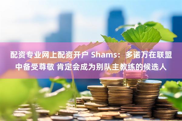配资专业网上配资开户 Shams：多诺万在联盟中备受尊敬 肯定会成为别队主教练的候选人
