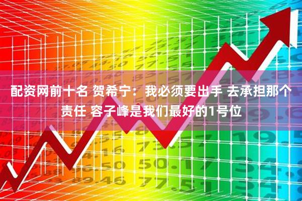配资网前十名 贺希宁：我必须要出手 去承担那个责任 容子峰是我们最好的1号位