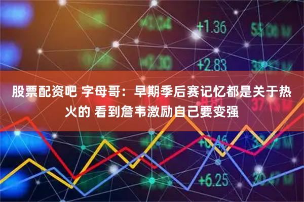 股票配资吧 字母哥：早期季后赛记忆都是关于热火的 看到詹韦激励自己要变强