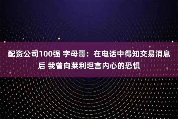 配资公司100强 字母哥:在电话中得知交易消息后 我曾向莱利坦言内心的恐惧
