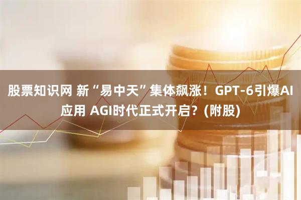 股票知识网 新“易中天”集体飙涨！GPT-6引爆AI应用 AGI时代正式开启？(附股)