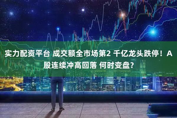 实力配资平台 成交额全市场第2 千亿龙头跌停！A股连续冲高回落 何时变盘？